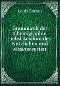 Grammatik der Chemigraphie nebst Lexikon des Nutzlichen und wissenswerten .