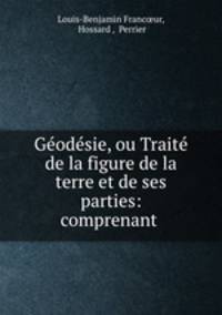 Geodesie, ou Traite de la figure de la terre et de ses parties: comprenant .