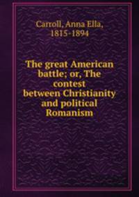 The great American battle; or, The contest between Christianity and political Romanism