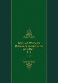 Gottlieb Wilhelm Rabeners sammtliche schriften . 1-2