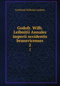 Godofr. Wilh. Leibnitii Annales imperii occidentis brunsvicenses. 2