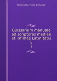 Glossarium manuale ad scriptores mediae et infimae Latinitatis. 5