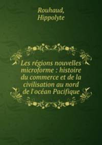Les regions nouvelles microforme : histoire du commerce et de la civilisation au nord de l