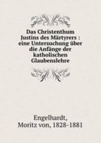 Das Christenthum Justins des Martyrers : eine Untersuchung uber die Anfange der katholischen Glaubenslehre