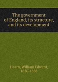 The government of England, its structure, and its development