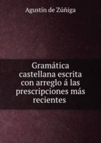 Gramatica castellana escrita con arreglo a las prescripciones mas recientes .
