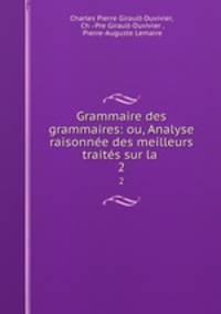 Grammaire des grammaires: ou, Analyse raisonne des meilleurs traits sur la .. 2