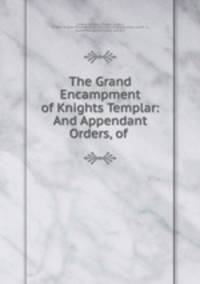 The Grand Encampment of Knights Templar: And Appendant Orders, of .