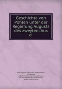Geschichte von Pohlen unter der Regierung Augusts des zweyten: Aus d .