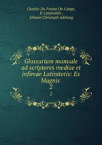 Glossarium manuale ad scriptores mediae et infimae Latinitatis: Ex Magnis .. 2
