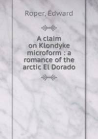 A claim on Klondyke microform : a romance of the arctic El Dorado