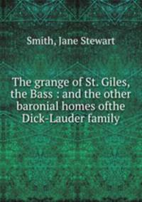 The grange of St. Giles, the Bass : and the other baronial homes ofthe Dick-Lauder family