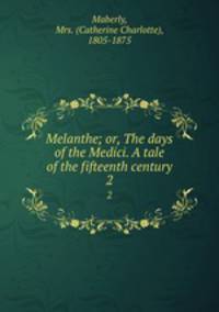Melanthe; or, The days of the Medici. A tale of the fifteenth century. 2
