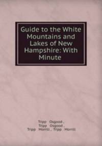 Guide to the White Mountains and Lakes of New Hampshire: With Minute .