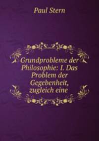 Grundprobleme der Philosophie: I. Das Problem der Gegebenheit, zugleich eine .