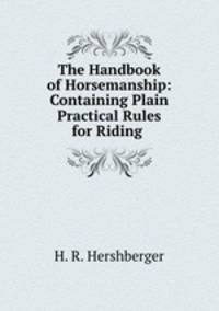 The Handbook of Horsemanship: Containing Plain Practical Rules for Riding .