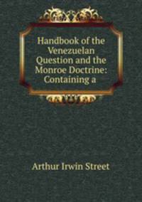 Handbook of the Venezuelan Question and the Monroe Doctrine: Containing a .