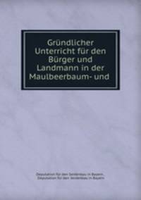 Grundlicher Unterricht fur den Burger und Landmann in der Maulbeerbaum- und .