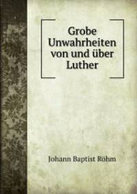 Grobe Unwahrheiten von und uber Luther