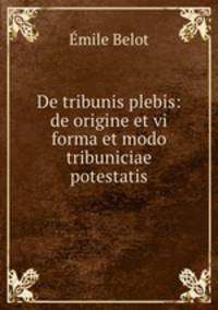 De tribunis plebis: de origine et vi forma et modo tribuniciae potestatis