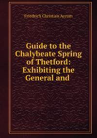 Guide to the Chalybeate Spring of Thetford: Exhibiting the General and .