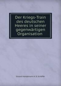 Der Kriegs-Train des deutschen Heeres in seiner gegenwrtigen Organisation .