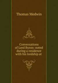 Conversations of Lord Byron: noted during a residence with his lordship at .