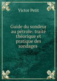 Guide du sondeur au ptrole: trait thorique et pratique des sondages .