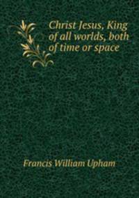 Christ Jesus, King of all worlds, both of time or space