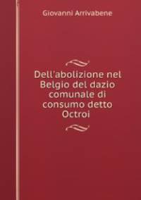Dell`abolizione nel Belgio del dazio comunale di consumo detto Octroi .