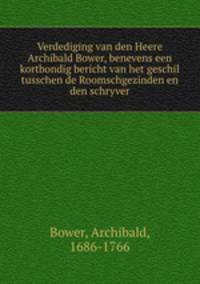 Verdediging van den Heere Archibald Bower, benevens een kortbondig bericht van het geschil tusschen de Roomschgezinden en den schryver.