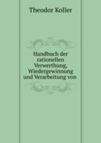 Handbuch der rationellen Verwerthung, Wiedergewinnung und Verarbeitung von .