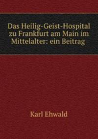 Das Heilig-Geist-Hospital zu Frankfurt am Main im Mittelalter: ein Beitrag .