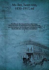 Handbuch der klassischen Altertums-Wissenschaft in systematischer Darstellung, mit besonderer Ruksicht auf Geschichte und Methodik der einzelnen Disziplinen. 5