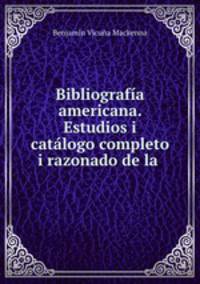 Bibliografia americana. Estudios i catalogo completo i razonado de la .