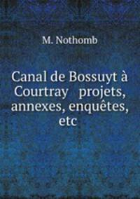 Canal de Bossuyt a Courtray & projets, annexes, enquetes, etc .