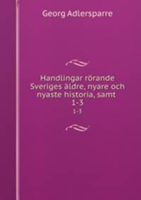 Handlingar rrande Sveriges ldre, nyare och nyaste historia, samt .. 1-3