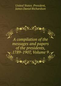 A compilation of the messages and papers of the presidents, 1789-1907, Volume 9