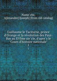 Guillaume le Taciturne, prince d`Orange et la revolution des Pays-Bas au XVIme siecle, d`apres le "Cours d`histoire nationale". 1