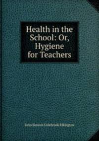 Health in the School: Or, Hygiene for Teachers