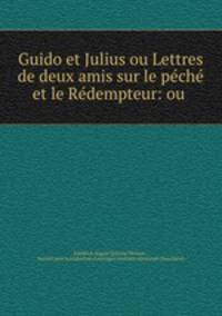 Guido et Julius ou Lettres de deux amis sur le peche et le Redempteur: ou .