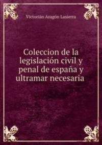 Coleccion de la legislacion civil y penal de espana y ultramar necesaria .