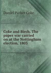 Coke and Birch. The paper war carried on at the Nottingham election, 1803 .