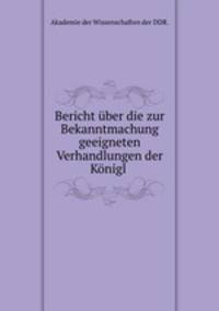 Bericht uber die zur Bekanntmachung geeigneten Verhandlungen der Konigl .