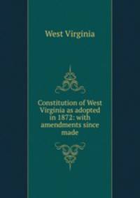 Constitution of West Virginia as adopted in 1872: with amendments since made