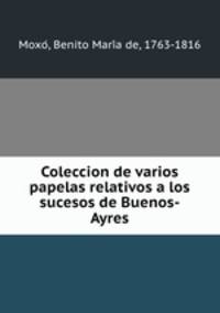 Coleccion de varios papelas relativos a los sucesos de Buenos-Ayres