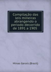 Compilacao das leis mineiras abrangendo o periodo decorrido de 1891 a 1905 .