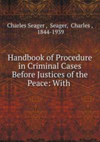 Handbook of Procedure in Criminal Cases Before Justices of the Peace: With .