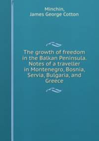 The growth of freedom in the Balkan Peninsula. Notes of a traveller in Montenegro, Bosnia, Servia, Bulgaria, and Greece