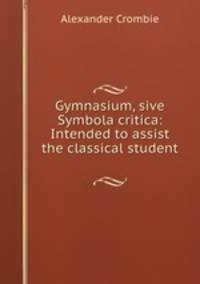 Gymnasium, sive Symbola critica: Intended to assist the classical student .